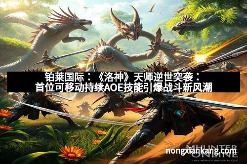 铂莱国际：《洛神》天师逆世突袭：首位可移动持续AOE技能引爆战斗新风潮