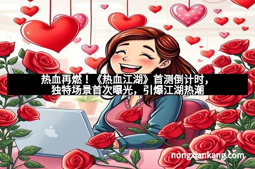 热血再燃！《热血江湖》首测倒计时，独特场景首次曝光，引爆江湖热潮