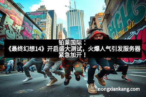 铂莱国际：《最终幻想14》开启盛大测试，火爆人气引发服务器紧急加开！